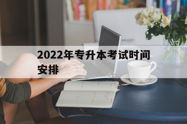 2022年专升本考试时间安排(2022专升本报考时间及考试时间)